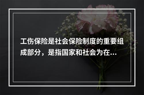 工伤保险是社会保险制度的重要组成部分，是指国家和社会为在生产