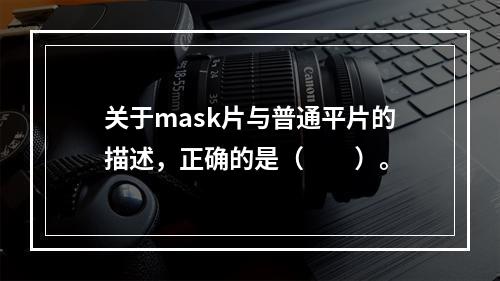 关于mask片与普通平片的描述，正确的是（　　）。