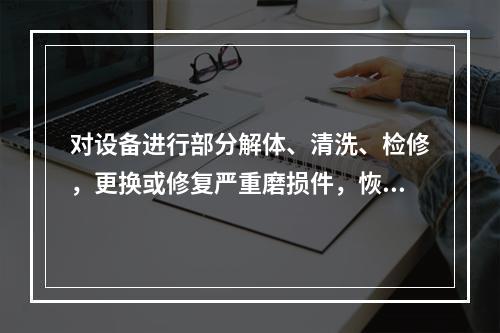 对设备进行部分解体、清洗、检修，更换或修复严重磨损件，恢复设