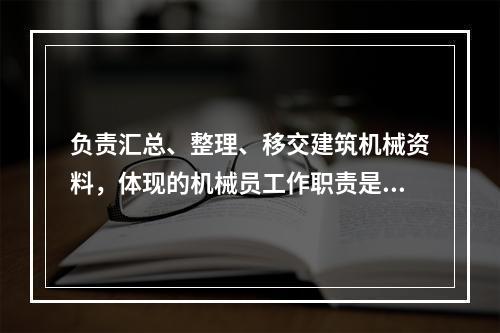 负责汇总、整理、移交建筑机械资料，体现的机械员工作职责是（