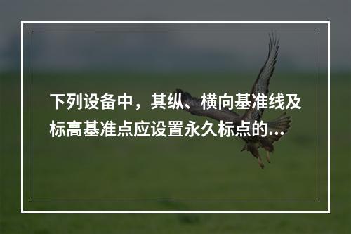 下列设备中，其纵、横向基准线及标高基准点应设置永久标点的是(