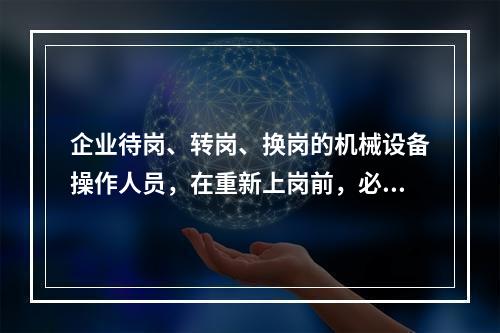 企业待岗、转岗、换岗的机械设备操作人员，在重新上岗前，必须接