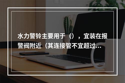 水力警铃主要用于（），宜装在报警阀附近（其连接管不宜超过(m