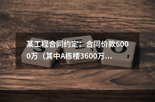 某工程合同约定：合同价款6000万（其中A栋楼3600万.B