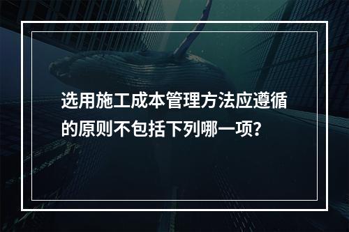 选用施工成本管理方法应遵循的原则不包括下列哪一项？