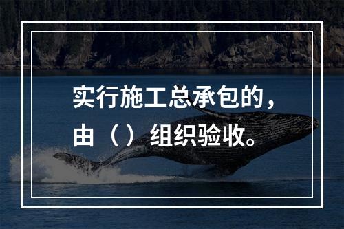 实行施工总承包的，由（ ）组织验收。