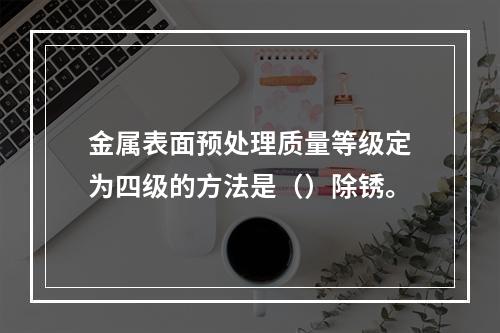 金属表面预处理质量等级定为四级的方法是（）除锈。