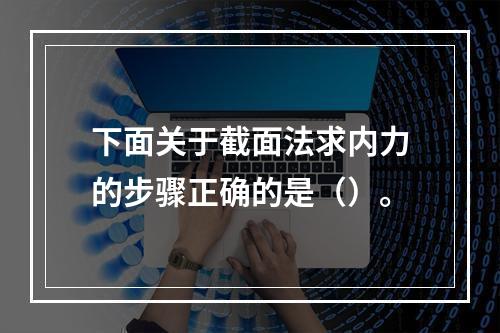 下面关于截面法求内力的步骤正确的是（）。