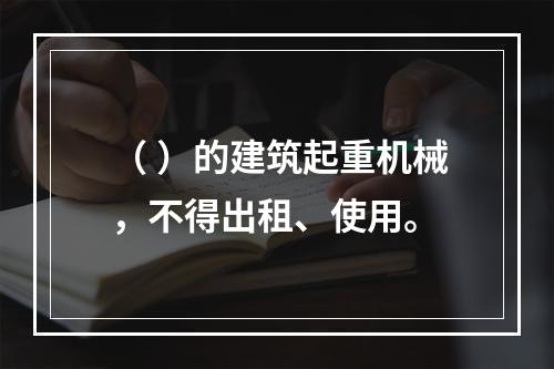 （ ）的建筑起重机械，不得出租、使用。