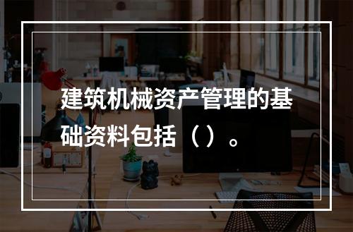 建筑机械资产管理的基础资料包括（ ）。