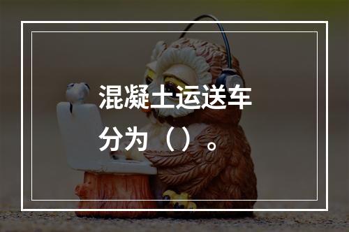 混凝土运送车分为（ ）。