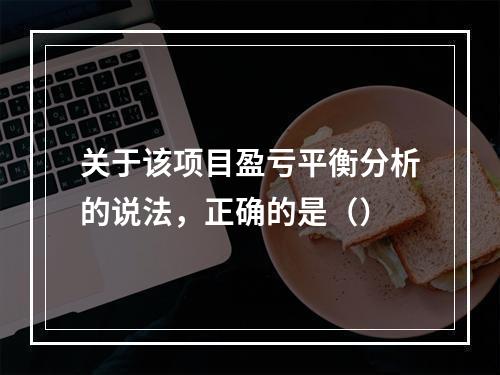 关于该项目盈亏平衡分析的说法，正确的是（）