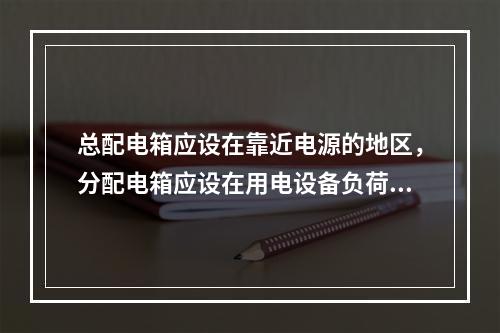 总配电箱应设在靠近电源的地区，分配电箱应设在用电设备负荷相对