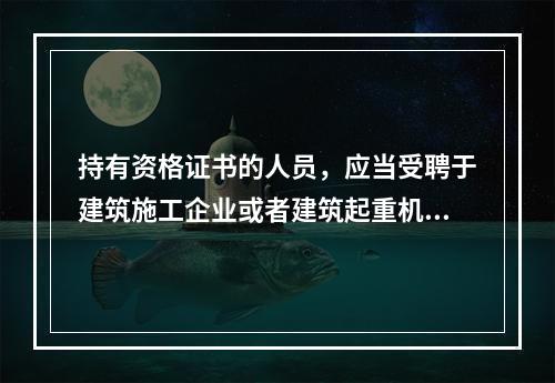 持有资格证书的人员，应当受聘于建筑施工企业或者建筑起重机械出