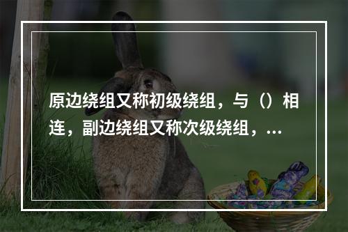 原边绕组又称初级绕组，与（）相连，副边绕组又称次级绕组，与（