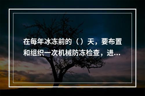 在每年冰冻前的（ ）天，要布置和组织一次机械防冻检查，进行防