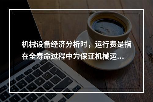 机械设备经济分析时，运行费是指在全寿命过程中为保证机械运行所