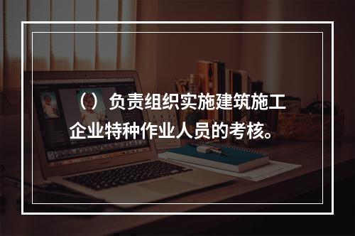 （ ）负责组织实施建筑施工企业特种作业人员的考核。