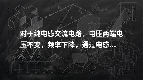 对于纯电感交流电路，电压两端电压不变，频率下降，通过电感的电