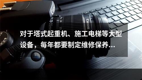 对于塔式起重机、施工电梯等大型设备，每年都要制定维修保养计划