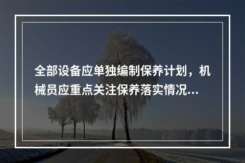 全部设备应单独编制保养计划，机械员应重点关注保养落实情况，必