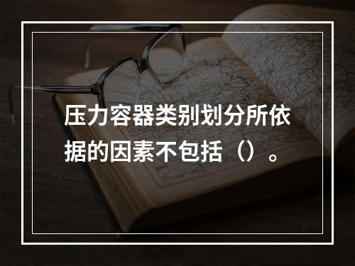 压力容器类别划分所依据的因素不包括（）。