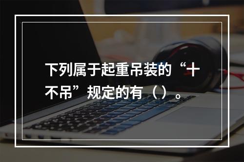 下列属于起重吊装的“十不吊”规定的有（ ）。