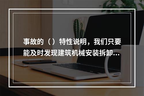 事故的（ ）特性说明，我们只要能及时发现建筑机械安装拆卸使用