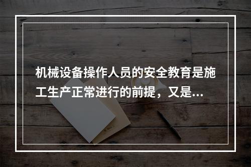 机械设备操作人员的安全教育是施工生产正常进行的前提，又是安全