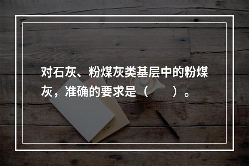 对石灰、粉煤灰类基层中的粉煤灰，准确的要求是（　　）。