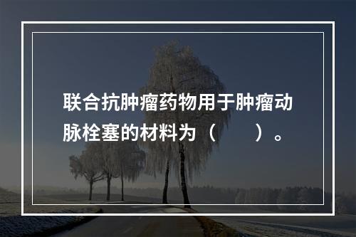 联合抗肿瘤药物用于肿瘤动脉栓塞的材料为（　　）。