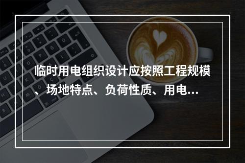 临时用电组织设计应按照工程规模、场地特点、负荷性质、用电容量