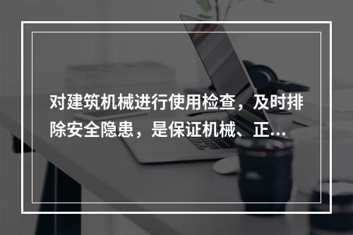 对建筑机械进行使用检查，及时排除安全隐患，是保证机械、正常运