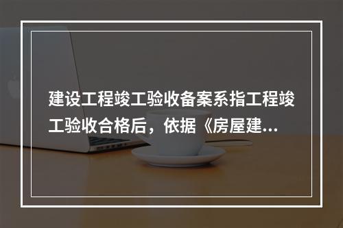 建设工程竣工验收备案系指工程竣工验收合格后，依据《房屋建筑工