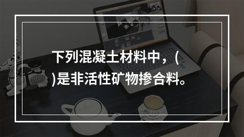 下列混凝土材料中，(　　)是非活性矿物掺合料。