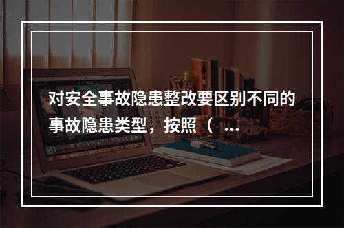 对安全事故隐患整改要区别不同的事故隐患类型，按照（   ）的