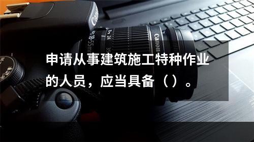 申请从事建筑施工特种作业的人员，应当具备（ ）。