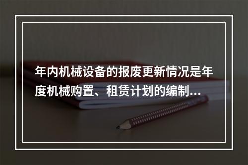 年内机械设备的报废更新情况是年度机械购置、租赁计划的编制依据