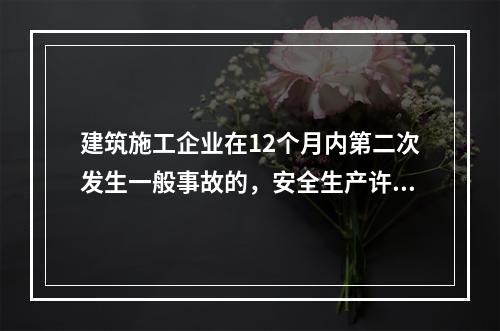 建筑施工企业在12个月内第二次发生一般事故的，安全生产许可证