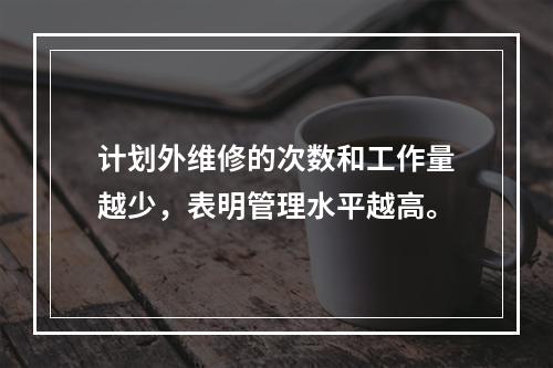 计划外维修的次数和工作量越少，表明管理水平越高。