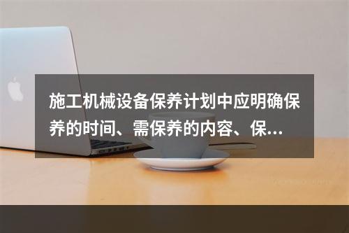 施工机械设备保养计划中应明确保养的时间、需保养的内容、保养方