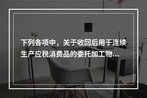 下列各项中，关于收回后用于连续生产应税消费品的委托加工物资