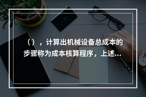 （ ），计算出机械设备总成本的步骤称为成本核算程序，上述情形