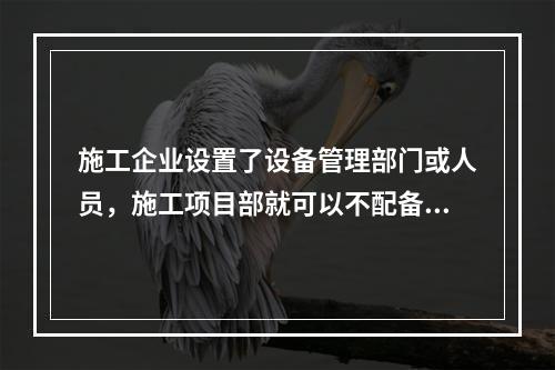 施工企业设置了设备管理部门或人员，施工项目部就可以不配备设备