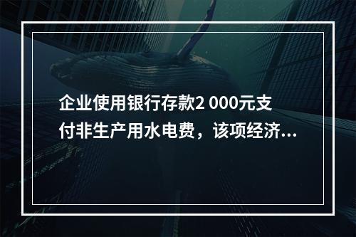 企业使用银行存款2 000元支付非生产用水电费，该项经济业务