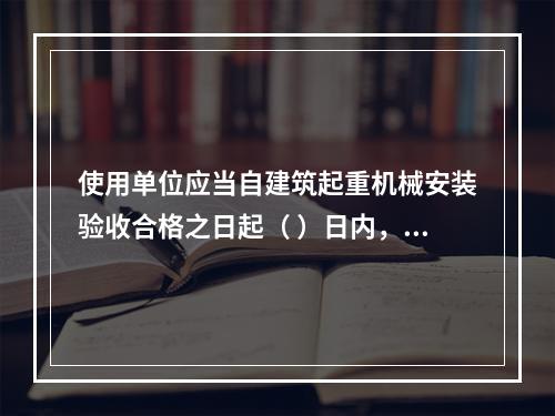 使用单位应当自建筑起重机械安装验收合格之日起（ ）日内，将建