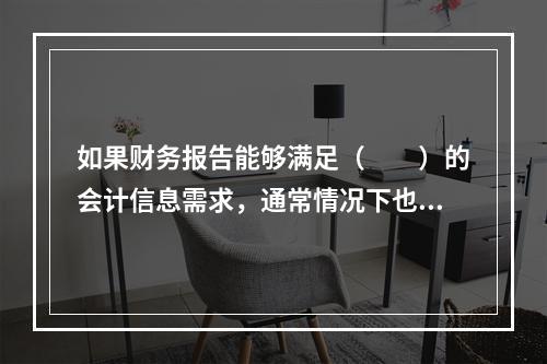 如果财务报告能够满足（　　）的会计信息需求，通常情况下也可以