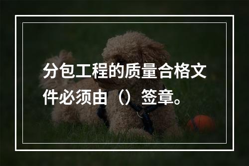 分包工程的质量合格文件必须由（）签章。