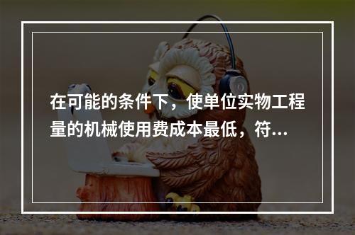 在可能的条件下，使单位实物工程量的机械使用费成本最低，符合施