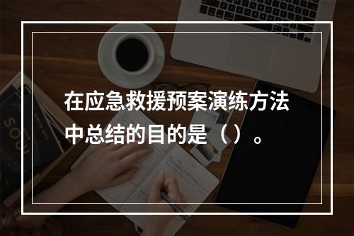 在应急救援预案演练方法中总结的目的是（ ）。